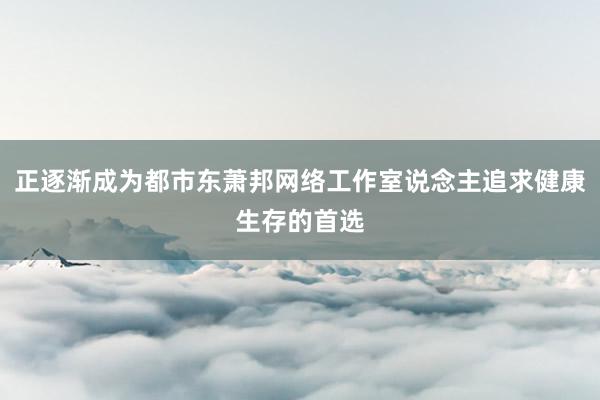 正逐渐成为都市东萧邦网络工作室说念主追求健康生存的首选